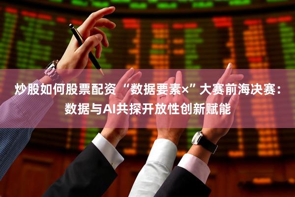 炒股如何股票配资 “数据要素×”大赛前海决赛：数据与AI共探开放性创新赋能