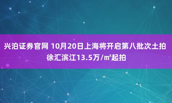 兴泊证券官网 10月20日上海将开启第八批次土拍 徐汇滨江13.5万/㎡起拍