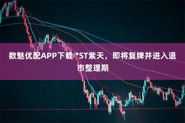 数魅优配APP下载 *ST紫天，即将复牌并进入退市整理期