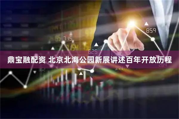 鼎宝融配资 北京北海公园新展讲述百年开放历程