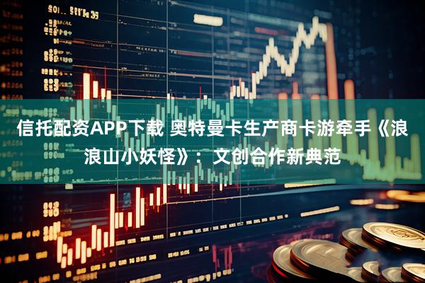 信托配资APP下载 奥特曼卡生产商卡游牵手《浪浪山小妖怪》：文创合作新典范