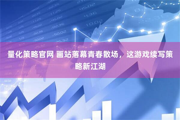 量化策略官网 画站落幕青春散场，这游戏续写策略新江湖