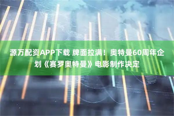 源万配资APP下载 牌面拉满！奥特曼60周年企划《赛罗奥特曼》电影制作决定