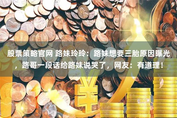 股票策略官网 路妹玲玲：路妹想要三胎原因曝光，路哥一段话给路妹说哭了，网友：有道理！