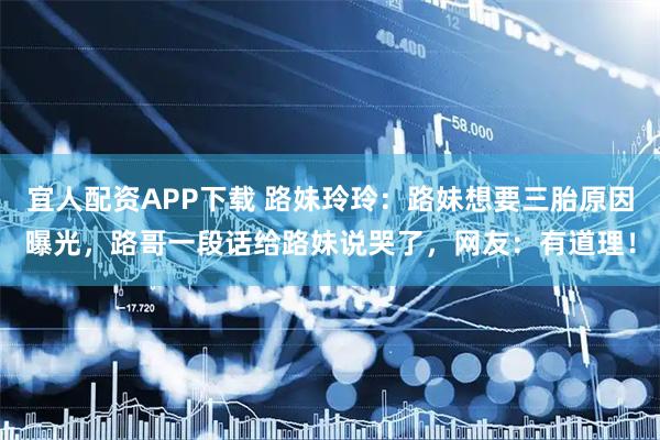 宜人配资APP下载 路妹玲玲：路妹想要三胎原因曝光，路哥一段话给路妹说哭了，网友：有道理！