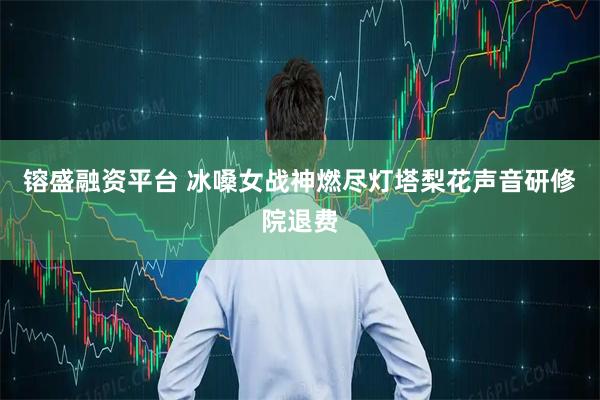 镕盛融资平台 冰嗓女战神燃尽灯塔梨花声音研修院退费
