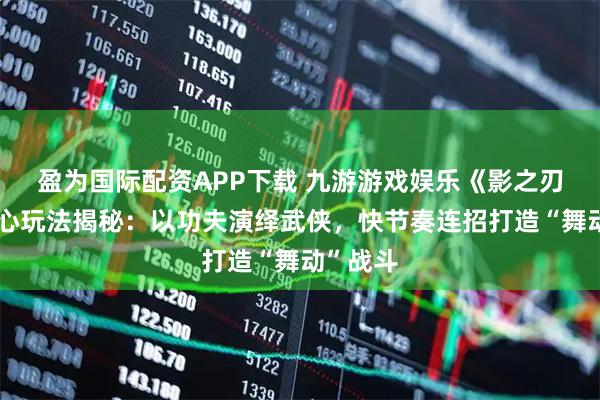 盈为国际配资APP下载 九游游戏娱乐《影之刃零》核心玩法揭秘：以功夫演绎武侠，快节奏连招打造“舞动”战斗
