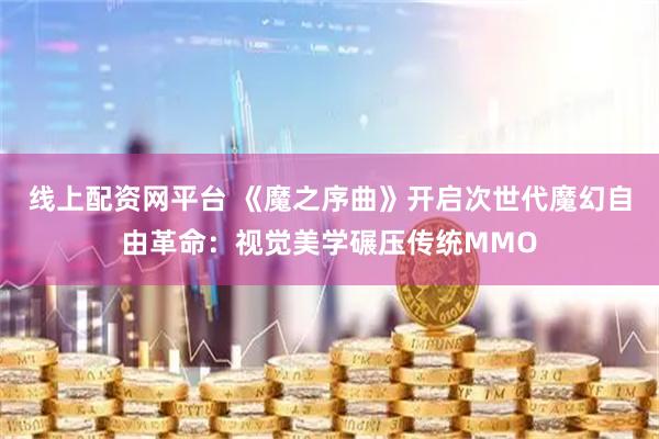 线上配资网平台 《魔之序曲》开启次世代魔幻自由革命：视觉美学碾压传统MMO