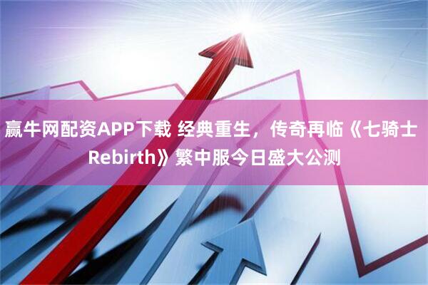 赢牛网配资APP下载 经典重生，传奇再临《七骑士 Rebirth》繁中服今日盛大公测