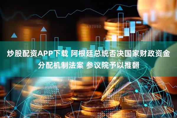 炒股配资APP下载 阿根廷总统否决国家财政资金分配机制法案 参议院予以推翻