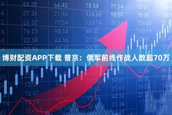 博财配资APP下载 普京：俄军前线作战人数超70万