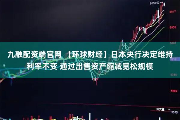 九融配资端官网 【环球财经】日本央行决定维持利率不变 通过出售资产缩减宽松规模