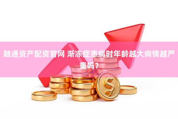 融通资产配资官网 渐冻症患病时年龄越大病情越严重吗？