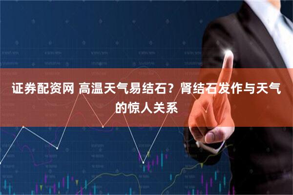 证券配资网 高温天气易结石？肾结石发作与天气的惊人关系