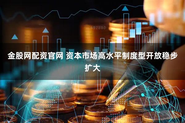 金股网配资官网 资本市场高水平制度型开放稳步扩大