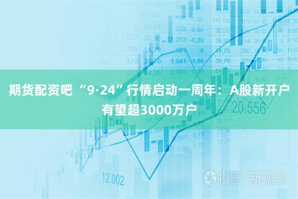 期货配资吧 “9·24”行情启动一周年：A股新开户有望超3000万户