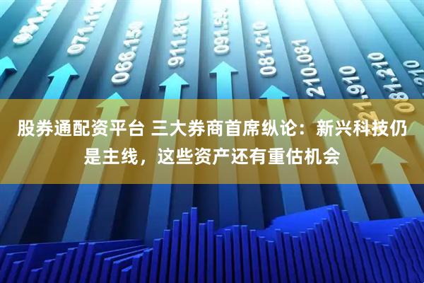 股券通配资平台 三大券商首席纵论：新兴科技仍是主线，这些资产还有重估机会