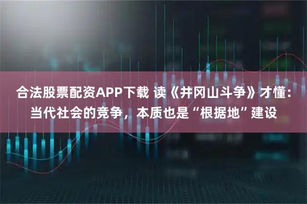 合法股票配资APP下载 读《井冈山斗争》才懂：当代社会的竞争，本质也是“根据地”建设