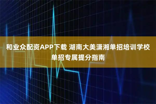 和业众配资APP下载 湖南大美潇湘单招培训学校单招专属提分指南