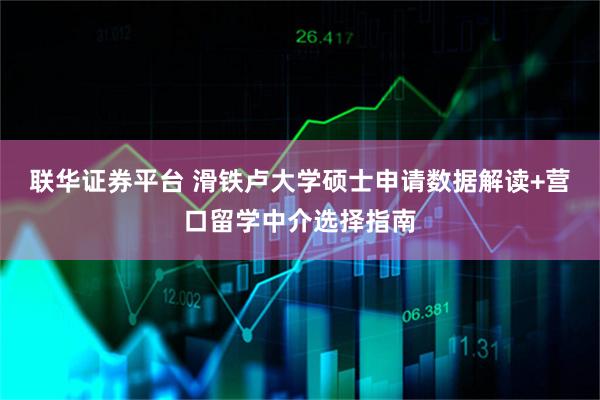 联华证券平台 滑铁卢大学硕士申请数据解读+营口留学中介选择指南