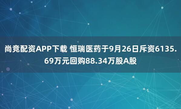尚竞配资APP下载 恒瑞医药于9月26日斥资6135.69万元回购88.34万股A股