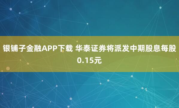 银铺子金融APP下载 华泰证券将派发中期股息每股0.15元