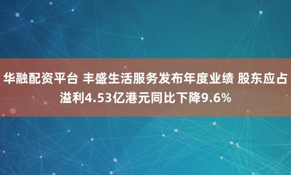 华融配资平台 丰盛生活服务发布年度业绩 股东应占溢利4.53亿港元同比下降9.6%