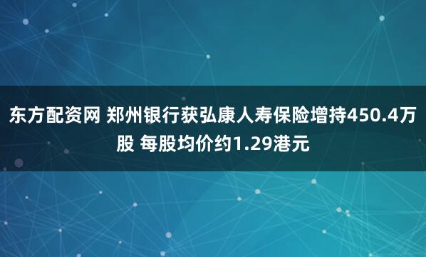 东方配资网 郑州银行获弘康人寿保险增持450.4万股 每股均价约1.29港元