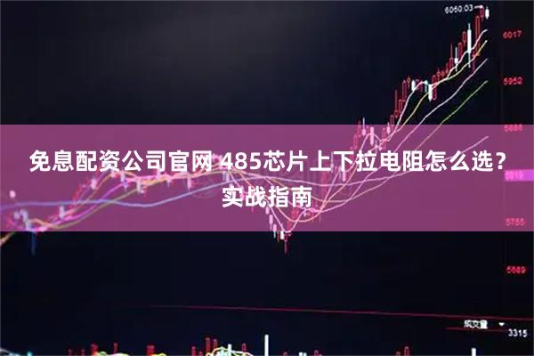 免息配资公司官网 485芯片上下拉电阻怎么选？实战指南