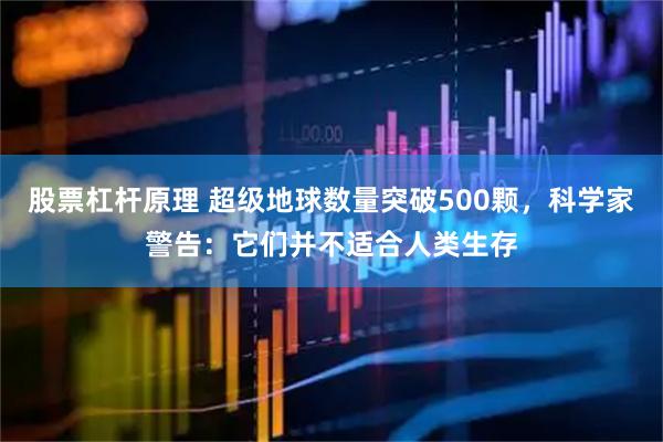 股票杠杆原理 超级地球数量突破500颗，科学家警告：它们并不适合人类生存