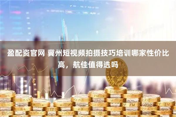 盈配资官网 冀州短视频拍摄技巧培训哪家性价比高，航佳值得选吗
