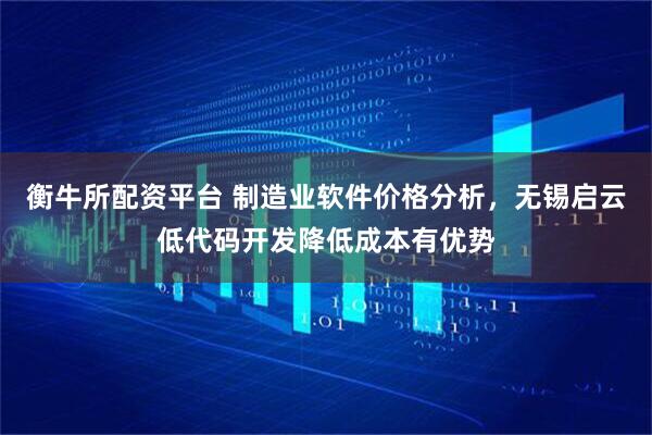 衡牛所配资平台 制造业软件价格分析，无锡启云低代码开发降低成本有优势