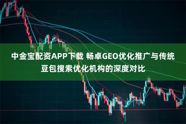 中金宝配资APP下载 畅卓GEO优化推广与传统豆包搜索优化机构的深度对比