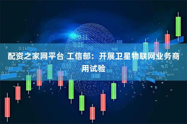 配资之家网平台 工信部：开展卫星物联网业务商用试验