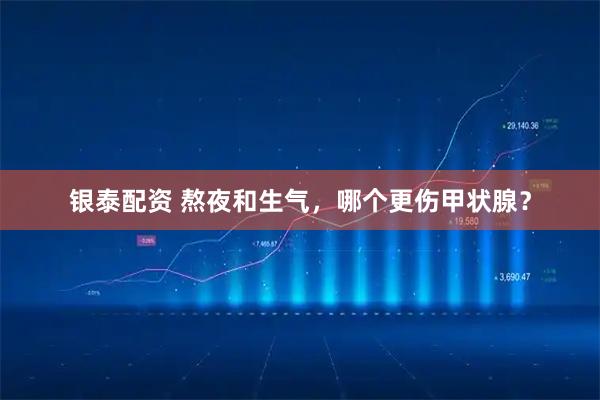 银泰配资 熬夜和生气，哪个更伤甲状腺？