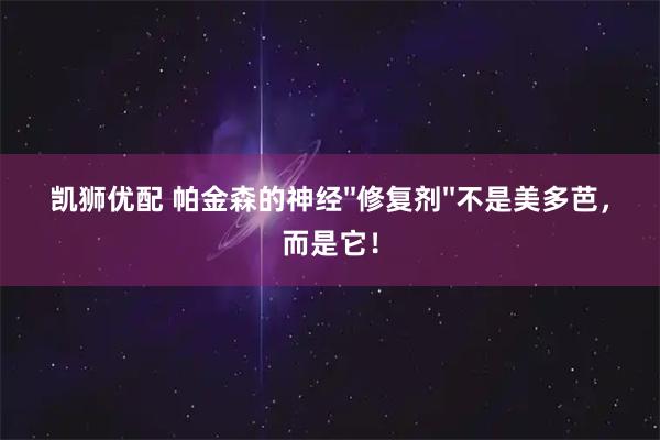 凯狮优配 帕金森的神经''修复剂''不是美多芭，而是它！