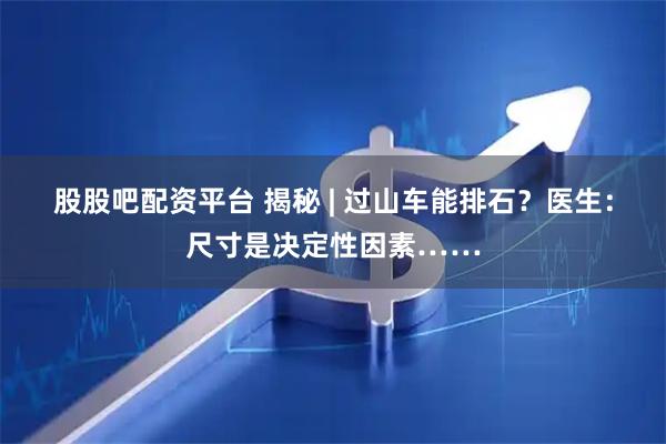 股股吧配资平台 揭秘 | 过山车能排石？医生：尺寸是决定性因素……