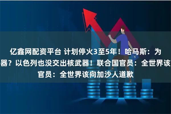 亿鑫网配资平台 计划停火3至5年！哈马斯：为什么要交出武器？以色列也没交出核武器！联合国官员：全世界该向加沙人道歉