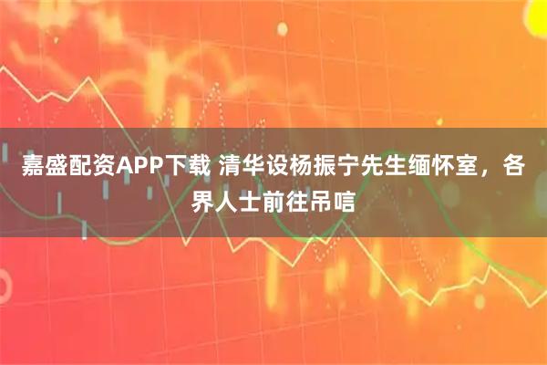嘉盛配资APP下载 清华设杨振宁先生缅怀室，各界人士前往吊唁