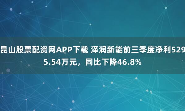 昆山股票配资网APP下载 泽润新能前三季度净利5295.54万元，同比下降46.8%