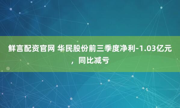 鲜言配资官网 华民股份前三季度净利-1.03亿元，同比减亏