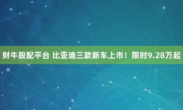 财牛股配平台 比亚迪三款新车上市！限时9.28万起