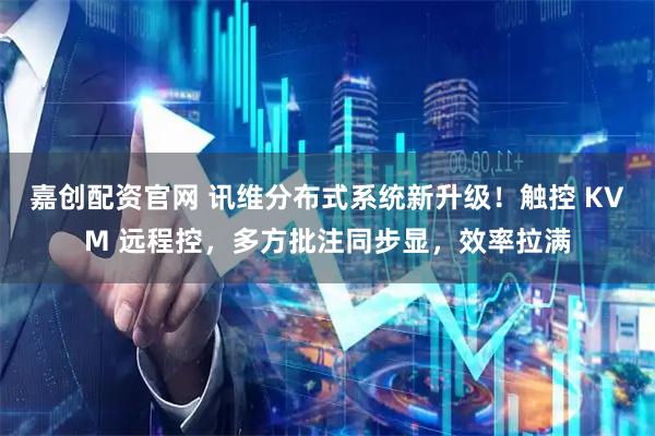 嘉创配资官网 讯维分布式系统新升级！触控 KVM 远程控，多方批注同步显，效率拉满