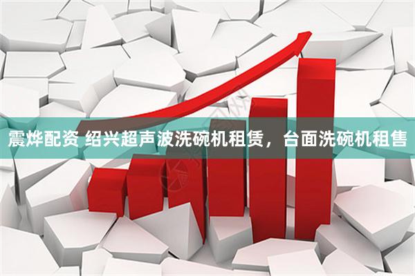 震烨配资 绍兴超声波洗碗机租赁，台面洗碗机租售
