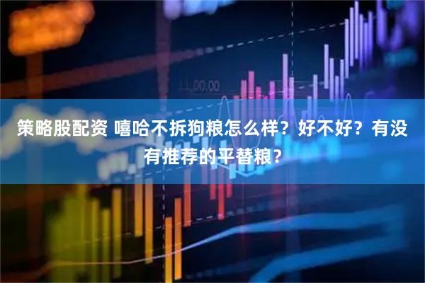 策略股配资 嘻哈不拆狗粮怎么样？好不好？有没有推荐的平替粮？