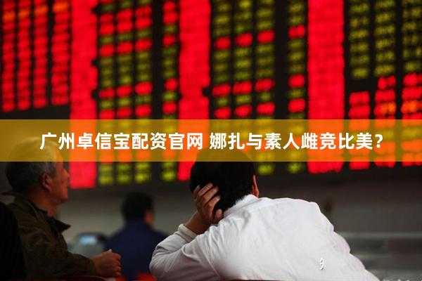 广州卓信宝配资官网 娜扎与素人雌竞比美？