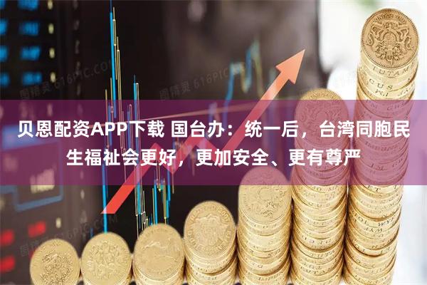 贝恩配资APP下载 国台办：统一后，台湾同胞民生福祉会更好，更加安全、更有尊严