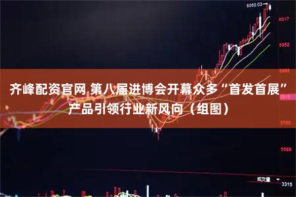 齐峰配资官网 第八届进博会开幕众多“首发首展”产品引领行业新风向（组图）