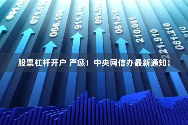股票杠杆开户 严惩！中央网信办最新通知！