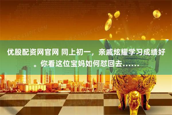 优股配资网官网 同上初一，亲戚炫耀学习成绩好。你看这位宝妈如何怼回去……